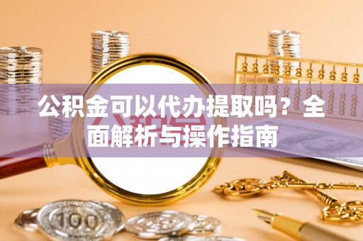左云公积金可以代办提取吗？全面解析与操作指南