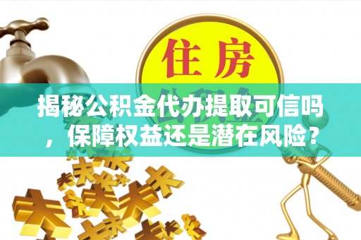 左云揭秘公积金代办提取可信吗，保障权益还是潜在风险？