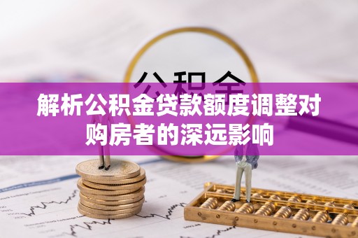 左云解析公积金贷款额度调整对购房者的深远影响