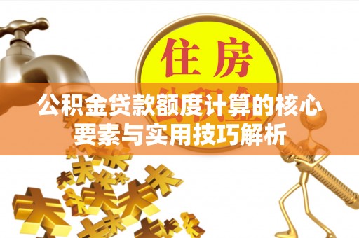左云公积金贷款额度计算的核心要素与实用技巧解析
