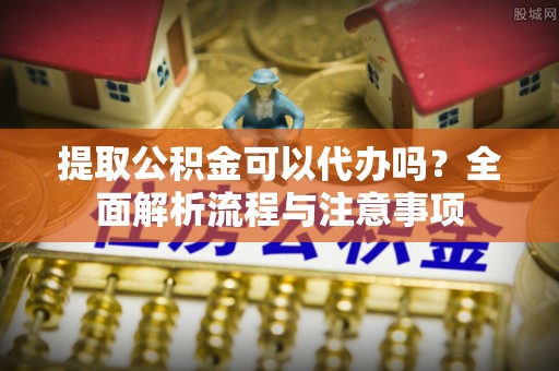 左云提取公积金可以代办吗？全面解析流程与注意事项
