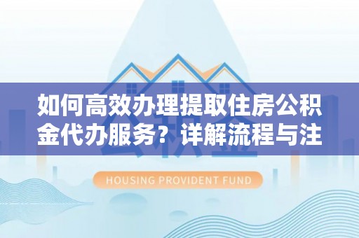 左云如何高效办理提取住房公积金代办服务？详解流程与注意事项