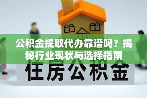 左云公积金提取代办靠谱吗？揭秘行业现状与选择指南