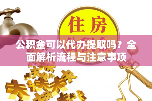 左云公积金可以代办提取吗？全面解析流程与注意事项