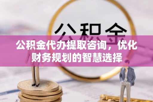 左云公积金代办提取咨询，优化财务规划的智慧选择