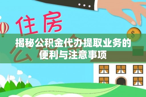 左云揭秘公积金代办提取业务的便利与注意事项