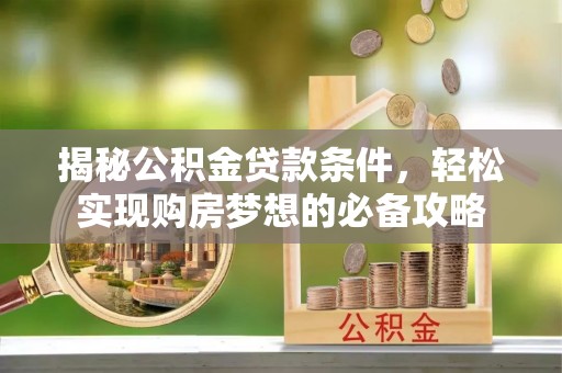 左云揭秘公积金贷款条件，轻松实现购房梦想的必备攻略