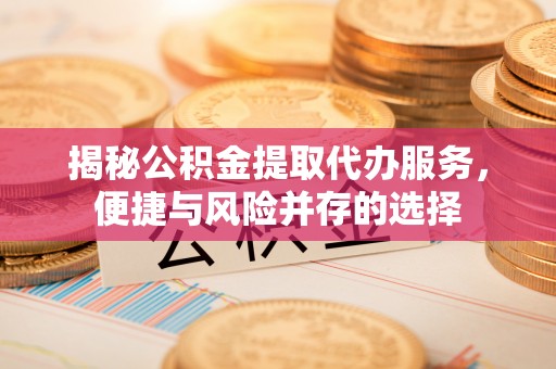 左云揭秘公积金提取代办服务，便捷与风险并存的选择