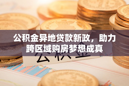 左云公积金异地贷款新政，助力跨区域购房梦想成真