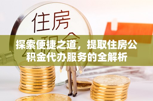 左云探索便捷之道，提取住房公积金代办服务的全解析