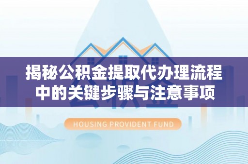 左云揭秘公积金提取代办理流程中的关键步骤与注意事项