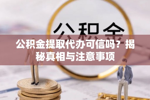 左云公积金提取代办可信吗？揭秘真相与注意事项