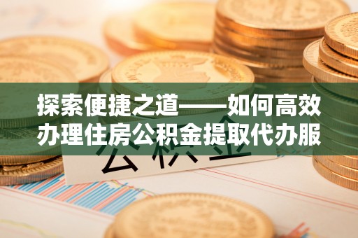 左云探索便捷之道——如何高效办理住房公积金提取代办服务