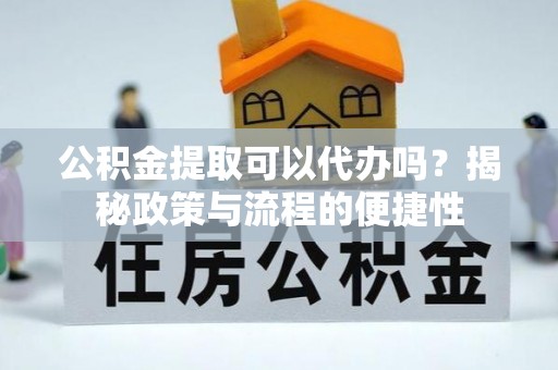 左云公积金提取可以代办吗？揭秘政策与流程的便捷性