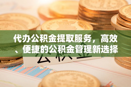 左云代办公积金提取服务，高效、便捷的公积金管理新选择
