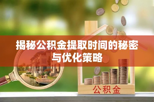 左云揭秘公积金提取时间的秘密与优化策略