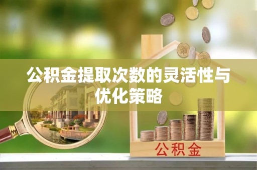 左云公积金提取次数的灵活性与优化策略