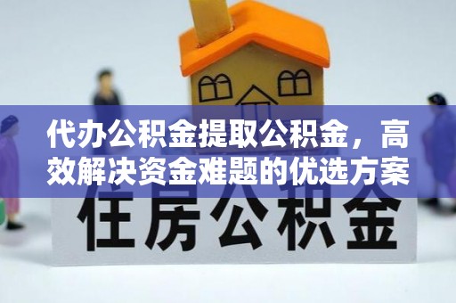 左云代办公积金提取公积金，高效解决资金难题的优选方案