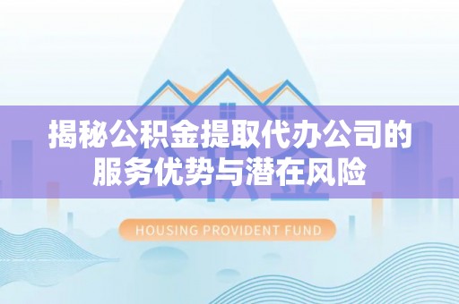 左云揭秘公积金提取代办公司的服务优势与潜在风险