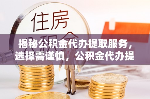 左云揭秘公积金代办提取服务，选择需谨慎，公积金代办提取靠谱吗？