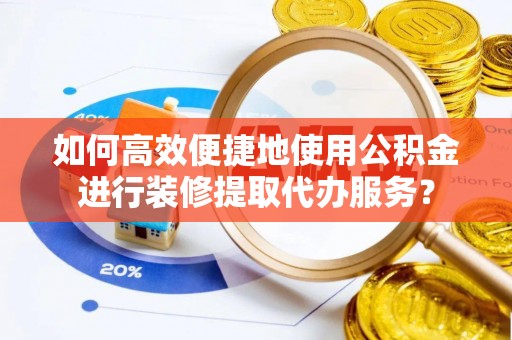 左云如何高效便捷地使用公积金进行装修提取代办服务？