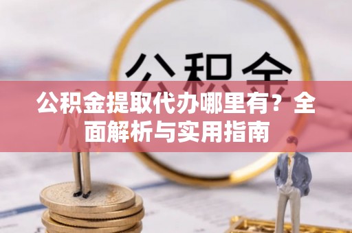 左云公积金提取代办哪里有？全面解析与实用指南