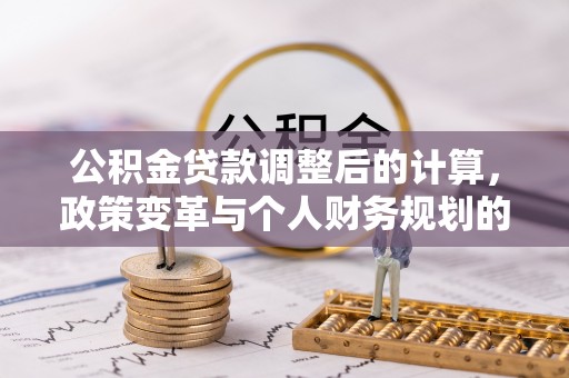 左云公积金贷款调整后的计算，政策变革与个人财务规划的深度解析
