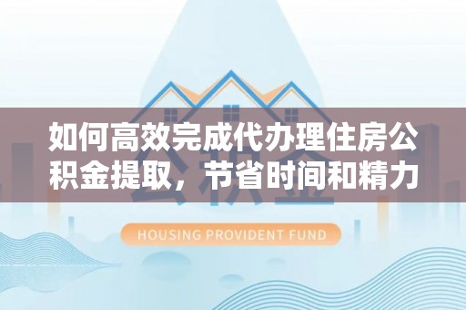 左云如何高效完成代办理住房公积金提取，节省时间和精力？