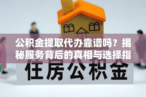 左云公积金提取代办靠谱吗？揭秘服务背后的真相与选择指南