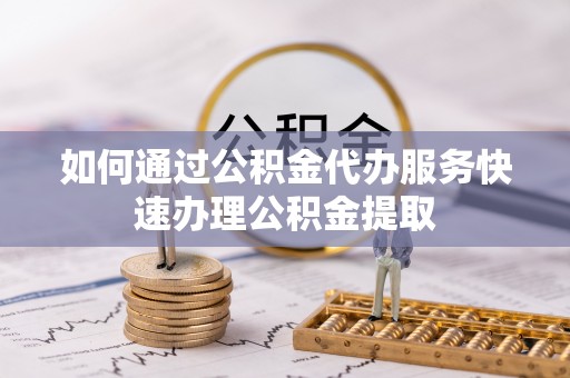 左云如何通过公积金代办服务快速办理公积金提取