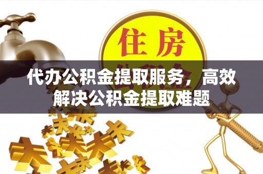 左云代办公积金提取服务，高效解决公积金提取难题