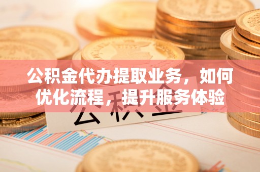 左云公积金代办提取业务，如何优化流程，提升服务体验