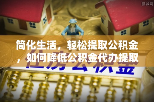 左云简化生活，轻松提取公积金，如何降低公积金代办提取的费用？