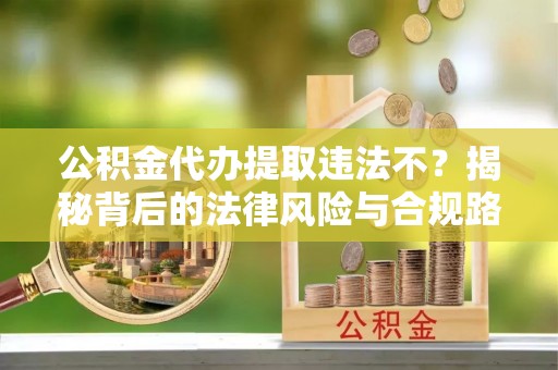左云公积金代办提取违法不？揭秘背后的法律风险与合规路径