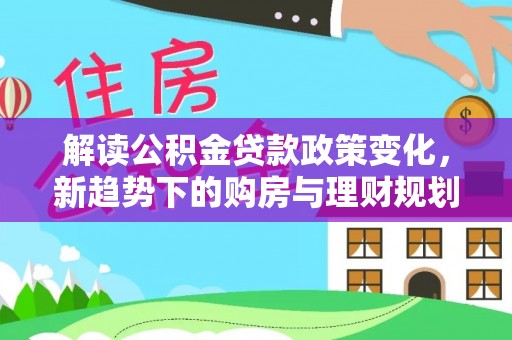 左云解读公积金贷款政策变化，新趋势下的购房与理财规划