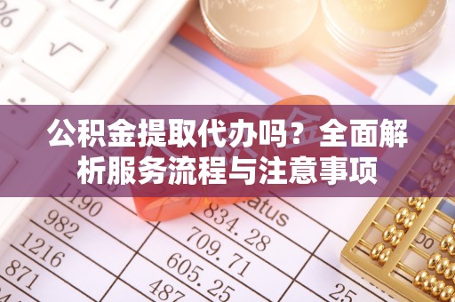 左云公积金提取代办吗？全面解析服务流程与注意事项
