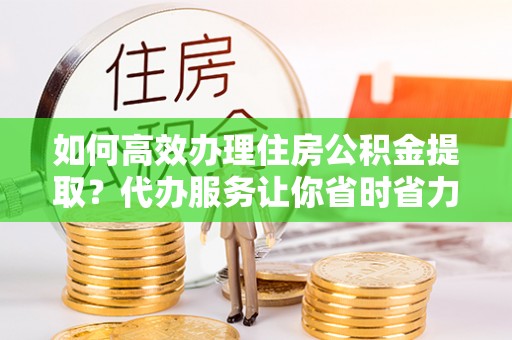 左云如何高效办理住房公积金提取？代办服务让你省时省力
