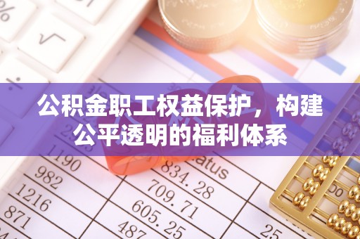 左云公积金职工权益保护，构建公平透明的福利体系
