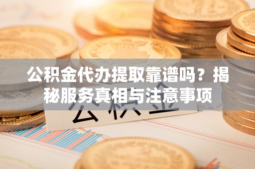 左云公积金代办提取靠谱吗？揭秘服务真相与注意事项