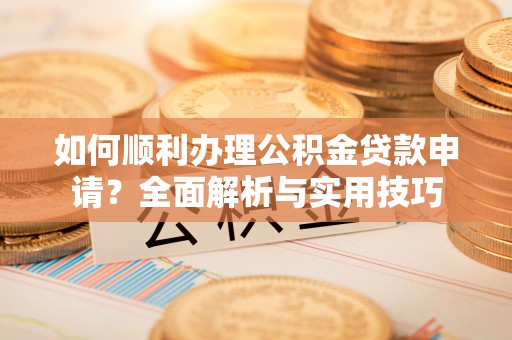 左云如何顺利办理公积金贷款申请？全面解析与实用技巧