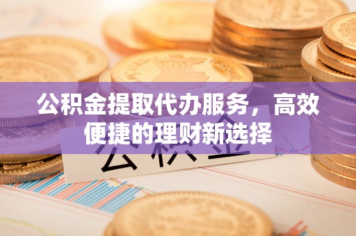 左云公积金提取代办服务，高效便捷的理财新选择
