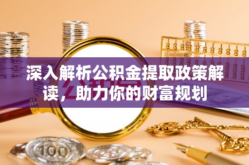 左云深入解析公积金提取政策解读，助力你的财富规划