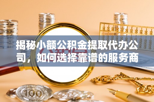 左云揭秘小额公积金提取代办公司，如何选择靠谱的服务商？