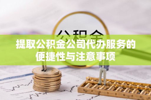 左云提取公积金公司代办服务的便捷性与注意事项