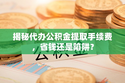 左云揭秘代办公积金提取手续费，省钱还是陷阱？
