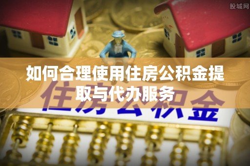 左云如何合理使用住房公积金提取与代办服务