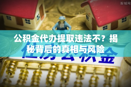 左云公积金代办提取违法不？揭秘背后的真相与风险