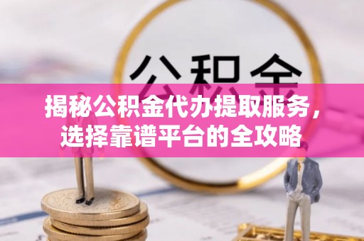 左云揭秘公积金代办提取服务，选择靠谱平台的全攻略