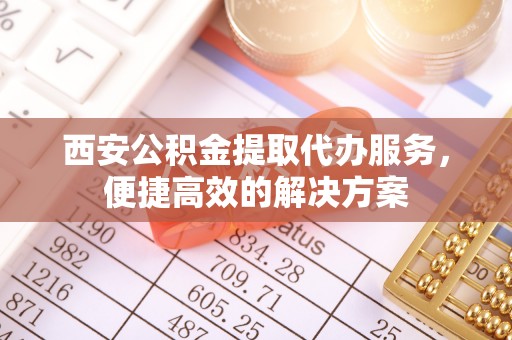 左云西安公积金提取代办服务，便捷高效的解决方案