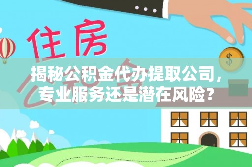 左云揭秘公积金代办提取公司，专业服务还是潜在风险？